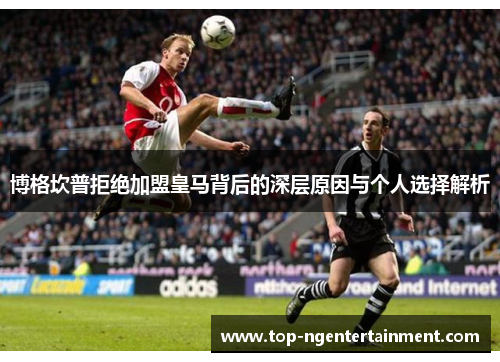 博格坎普拒绝加盟皇马背后的深层原因与个人选择解析