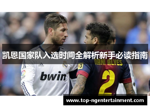 凯恩国家队入选时间全解析新手必读指南 凯恩国家队入选时间全解析新手必读指南