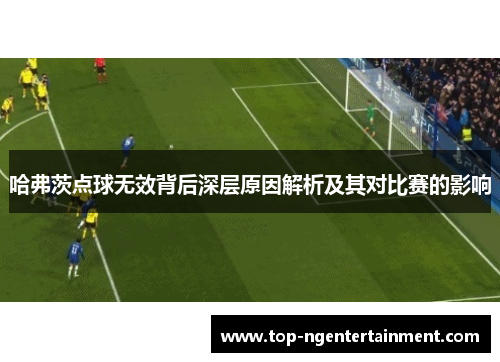 哈弗茨点球无效背后深层原因解析及其对比赛的影响