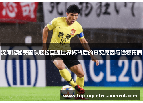 深度揭秘美国队轻松直通世界杯背后的真实原因与隐藏布局