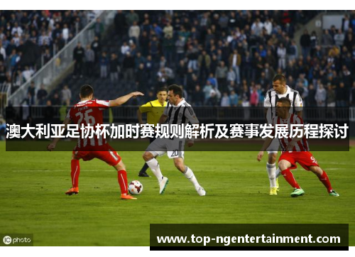 澳大利亚足协杯加时赛规则解析及赛事发展历程探讨 澳大利亚足协杯加时赛规则解析及赛事发展历程探讨