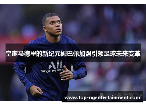 皇家马德里的新纪元姆巴佩加盟引领足球未来变革 皇家马德里的新纪元姆巴佩加盟引领足球未来变革
