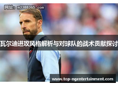 瓦尔迪进攻风格解析与对球队的战术贡献探讨 瓦尔迪进攻风格解析与对球队的战术贡献探讨