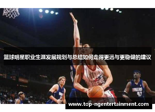 篮球明星职业生涯发展规划与总结如何走得更远与更稳健的建议 篮球明星职业生涯发展规划与总结如何走得更远与更稳健的建议