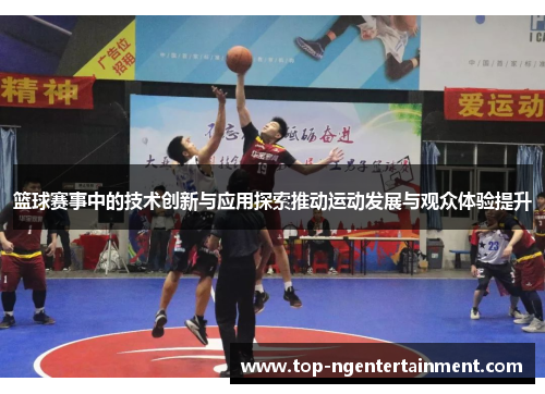 篮球赛事中的技术创新与应用探索推动运动发展与观众体验提升