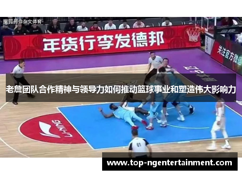 老詹团队合作精神与领导力如何推动篮球事业和塑造伟大影响力 老詹团队合作精神与领导力如何推动篮球事业和塑造伟大影响力