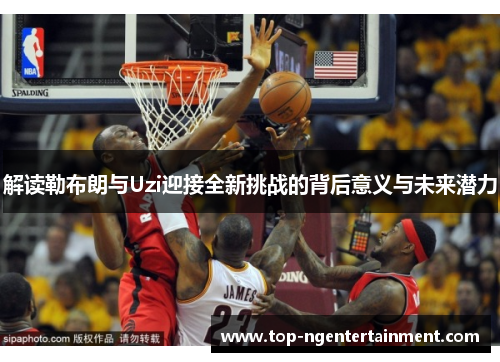 解读勒布朗与Uzi迎接全新挑战的背后意义与未来潜力