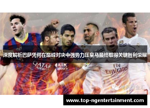 深度解析巴萨凭何在巅峰对决中强势力压皇马最终取得关键胜利荣耀
