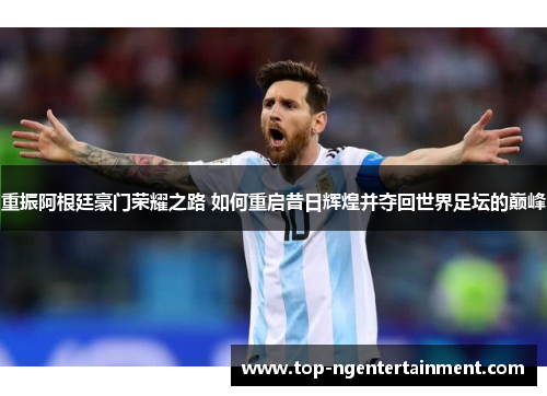 重振阿根廷豪门荣耀之路 如何重启昔日辉煌并夺回世界足坛的巅峰 重振阿根廷豪门荣耀之路 如何重启昔日辉煌并夺回世界足坛的巅峰