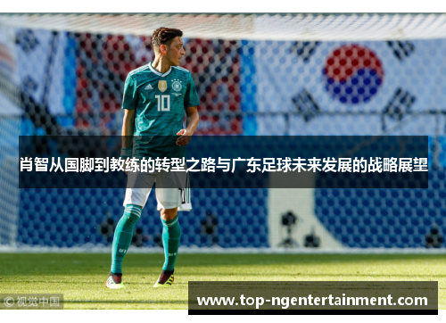 肖智从国脚到教练的转型之路与广东足球未来发展的战略展望 肖智从国脚到教练的转型之路与广东足球未来发展的战略展望