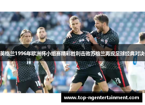 英格兰1996年欧洲杯小组赛精彩胜利击败苏格兰再现足球经典对决