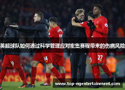 英超球队如何通过科学管理应对密集赛程带来的伤病风险 英超球队如何通过科学管理应对密集赛程带来的伤病风险