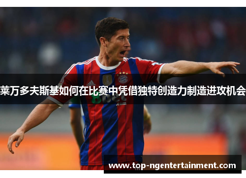 莱万多夫斯基如何在比赛中凭借独特创造力制造进攻机会 莱万多夫斯基如何在比赛中凭借独特创造力制造进攻机会