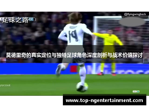 莫德里奇的真实定位与独特足球角色深度剖析与战术价值探讨 莫德里奇的真实定位与独特足球角色深度剖析与战术价值探讨