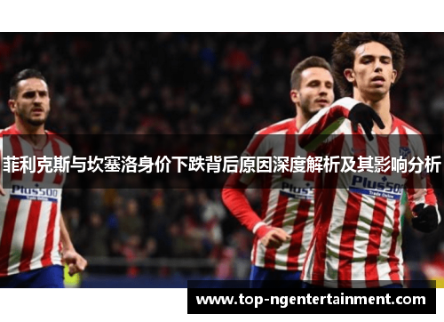 菲利克斯与坎塞洛身价下跌背后原因深度解析及其影响分析