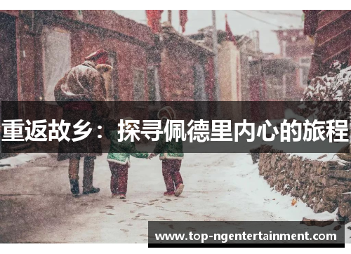 重返故乡:探寻佩德里内心的旅程 重返故乡:探寻佩德里内心的旅程