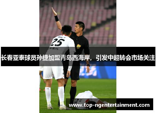长春亚泰球员孙捷加盟青岛西海岸,引发中超转会市场关注 长春亚泰球员孙捷加盟青岛西海岸,引发中超转会市场关注