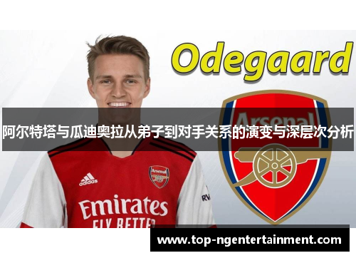 阿尔特塔与瓜迪奥拉从弟子到对手关系的演变与深层次分析