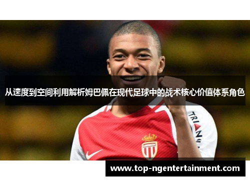 从速度到空间利用解析姆巴佩在现代足球中的战术核心价值体系角色 从速度到空间利用解析姆巴佩在现代足球中的战术核心价值体系角色
