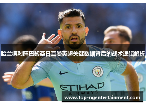哈兰德对阵巴黎圣日耳曼英超关键数据背后的战术逻辑解析 哈兰德对阵巴黎圣日耳曼英超关键数据背后的战术逻辑解析