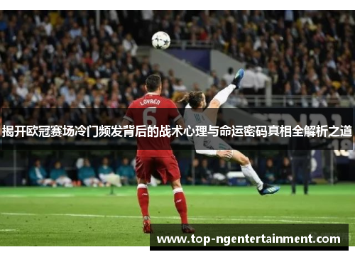 揭开欧冠赛场冷门频发背后的战术心理与命运密码真相全解析之道 揭开欧冠赛场冷门频发背后的战术心理与命运密码真相全解析之道