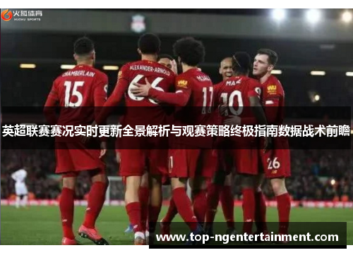 英超联赛赛况实时更新全景解析与观赛策略终极指南数据战术前瞻 英超联赛赛况实时更新全景解析与观赛策略终极指南数据战术前瞻