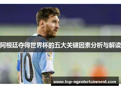 阿根廷夺得世界杯的五大关键因素分析与解读 阿根廷夺得世界杯的五大关键因素分析与解读