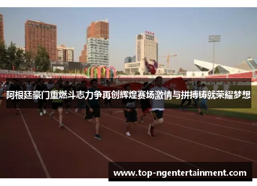 阿根廷豪门重燃斗志力争再创辉煌赛场激情与拼搏铸就荣耀梦想 阿根廷豪门重燃斗志力争再创辉煌赛场激情与拼搏铸就荣耀梦想
