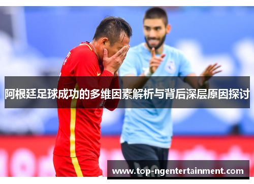 阿根廷足球成功的多维因素解析与背后深层原因探讨 阿根廷足球成功的多维因素解析与背后深层原因探讨