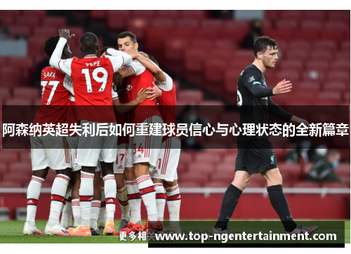 阿森纳英超失利后如何重建球员信心与心理状态的全新篇章 阿森纳英超失利后如何重建球员信心与心理状态的全新篇章