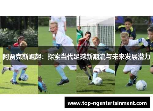 阿贾克斯崛起:探索当代足球新潮流与未来发展潜力 阿贾克斯崛起:探索当代足球新潮流与未来发展潜力