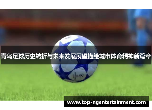 青岛足球历史转折与未来发展展望描绘城市体育精神新篇章 青岛足球历史转折与未来发展展望描绘城市体育精神新篇章