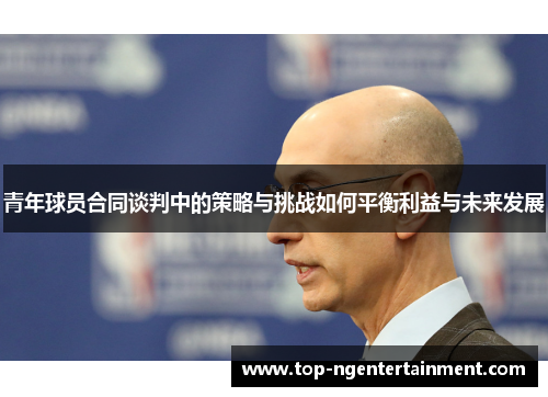青年球员合同谈判中的策略与挑战如何平衡利益与未来发展 青年球员合同谈判中的策略与挑战如何平衡利益与未来发展