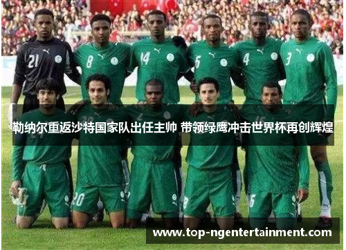 勒纳尔重返沙特国家队出任主帅 带领绿鹰冲击世界杯再创辉煌